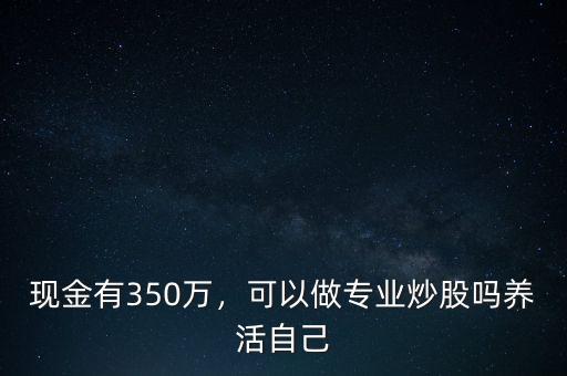 現(xiàn)金有350萬，可以做專業(yè)炒股嗎養(yǎng)活自己