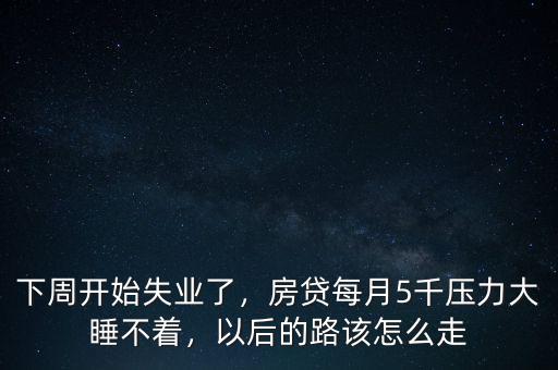 下周開始失業(yè)了，房貸每月5千壓力大睡不著，以后的路該怎么走