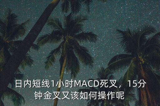 日內短線1小時MACD死叉，15分鐘金叉又該如何操作呢