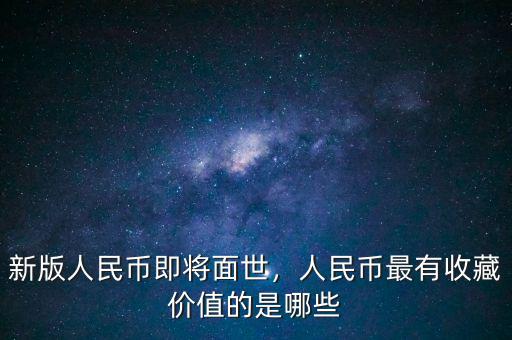 新版人民幣即將面世，人民幣最有收藏價(jià)值的是哪些