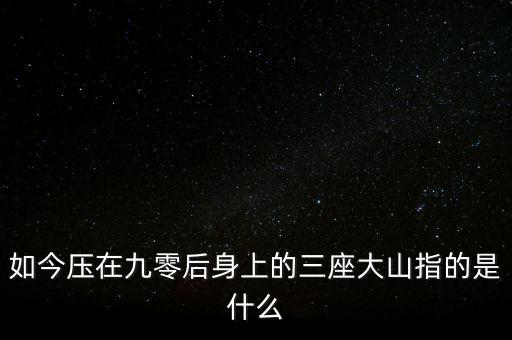 如今壓在九零后身上的三座大山指的是什么