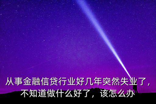 從事金融信貸行業(yè)好幾年突然失業(yè)了，不知道做什么好了，該怎么辦