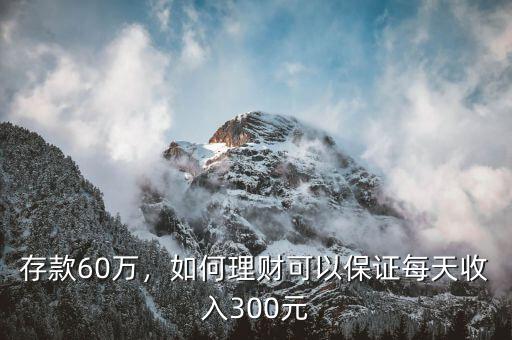 存款60萬，如何理財可以保證每天收入300元