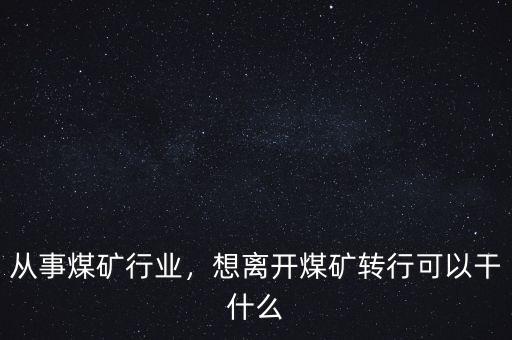 煤礦怎么轉行呀,想離開煤礦轉行可以干什么