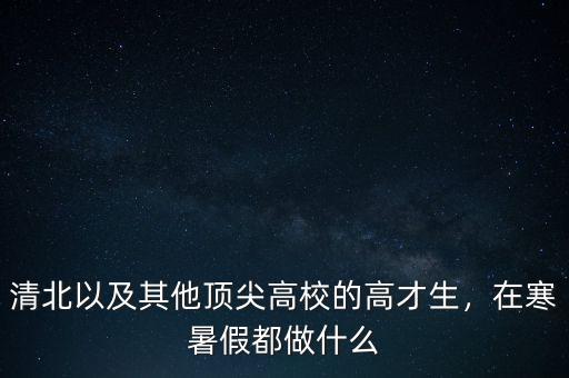 清北以及其他頂尖高校的高才生，在寒暑假都做什么