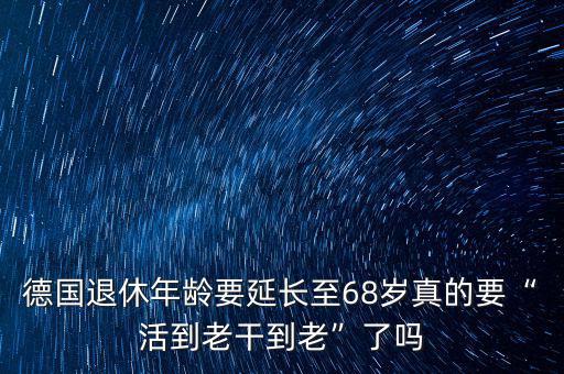 德國退休年齡要延長(zhǎng)至68歲真的要“活到老干到老”了嗎