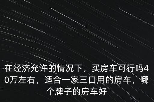 在經(jīng)濟(jì)允許的情況下，買房車可行嗎40萬(wàn)左右，適合一家三口用的房車，哪個(gè)牌子的房車好