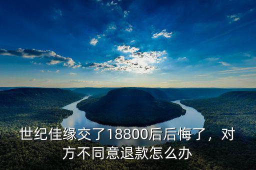 世紀(jì)佳緣交了18800后后悔了，對(duì)方不同意退款怎么辦