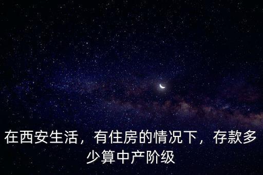 在西安生活，有住房的情況下，存款多少算中產(chǎn)階級