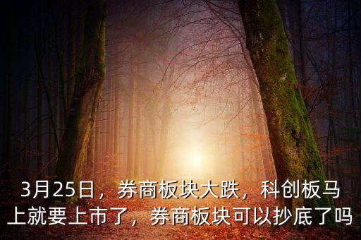 3月25日，券商板塊大跌，科創(chuàng)板馬上就要上市了，券商板塊可以抄底了嗎