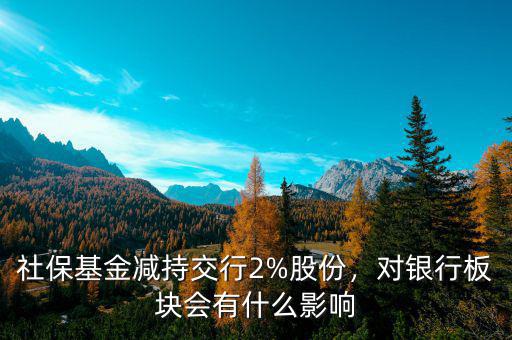 社?；饻p持交行2%股份，對銀行板塊會有什么影響