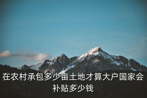 多少地是種糧大戶(hù),國(guó)家會(huì)補(bǔ)貼多少錢(qián)