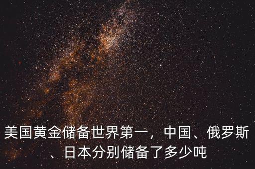 美國(guó)黃金儲(chǔ)備世界第一，中國(guó)、俄羅斯、日本分別儲(chǔ)備了多少噸