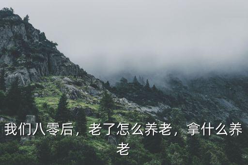 我們八零后，老了怎么養(yǎng)老，拿什么養(yǎng)老