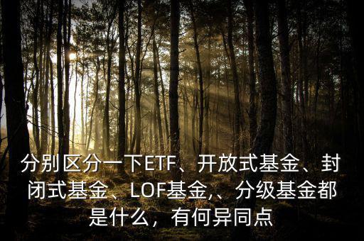 分別區(qū)分一下ETF、開放式基金、封閉式基金、LOF基金,、分級(jí)基金都是什么，有何異同點(diǎn)