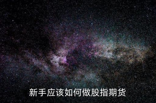 股指期貨怎么操作,新手應(yīng)該如何做股指期貨