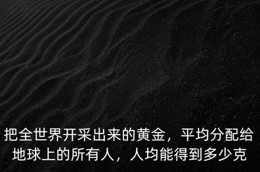 把全世界開采出來的黃金，平均分配給地球上的所有人，人均能得到多少克