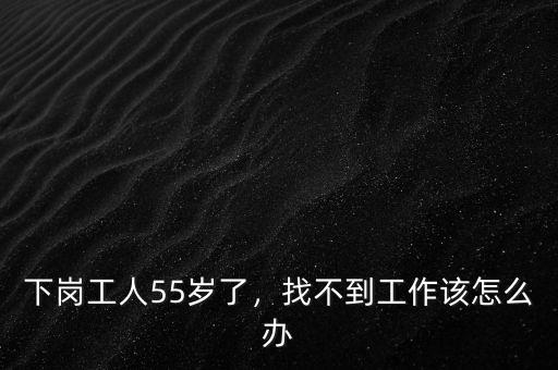 下崗工人55歲了，找不到工作該怎么辦