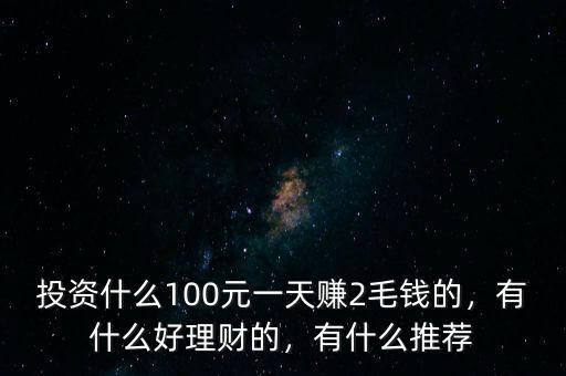 投資什么100元一天賺2毛錢的，有什么好理財(cái)?shù)?，有什么推薦