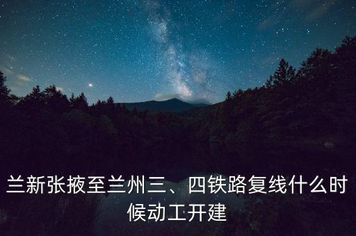 蘭新張掖至蘭州三、四鐵路復(fù)線什么時(shí)候動(dòng)工開建