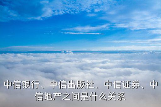 中信銀行、中信出版社、中信證券、中信地產(chǎn)之間是什么關(guān)系