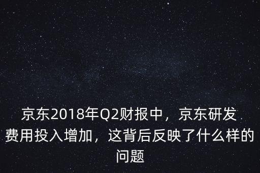 京東2018年Q2財報中，京東研發(fā)費用投入增加，這背后反映了什么樣的問題