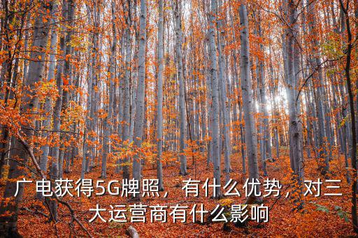 廣電獲得5G牌照，有什么優(yōu)勢，對三大運營商有什么影響