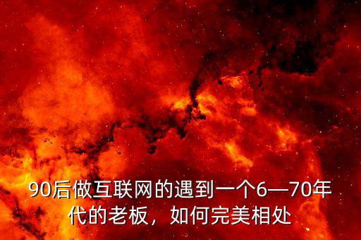 90后做互聯(lián)網(wǎng)的遇到一個(gè)6—70年代的老板，如何完美相處