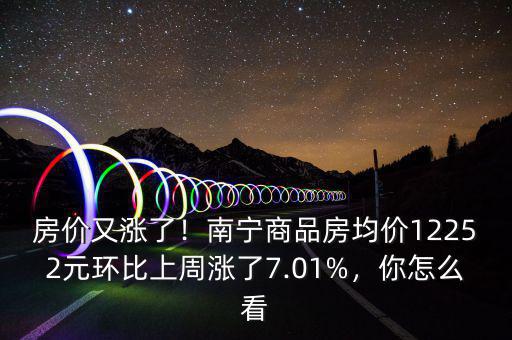 房價又漲了！南寧商品房均價12252元環(huán)比上周漲了7.01%，你怎么看