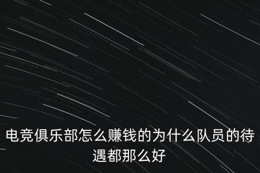 電競俱樂部怎么賺錢的為什么隊員的待遇都那么好