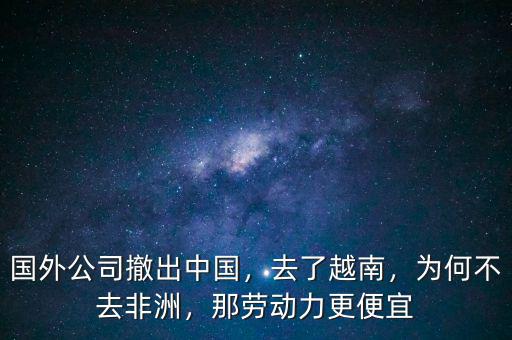 國外公司撤出中國，去了越南，為何不去非洲，那勞動力更便宜