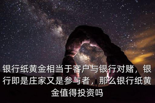 銀行紙黃金相當于客戶與銀行對賭，銀行即是莊家又是參與者，那么銀行紙黃金值得投資嗎