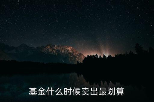 買基金什么時候賣好,基金什么時候賣出最劃算