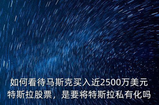 如何看待馬斯克買入近2500萬(wàn)美元特斯拉股票，是要將特斯拉私有化嗎