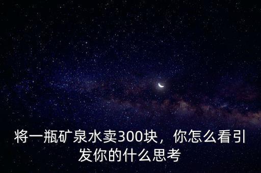 將一瓶礦泉水賣300塊，你怎么看引發(fā)你的什么思考