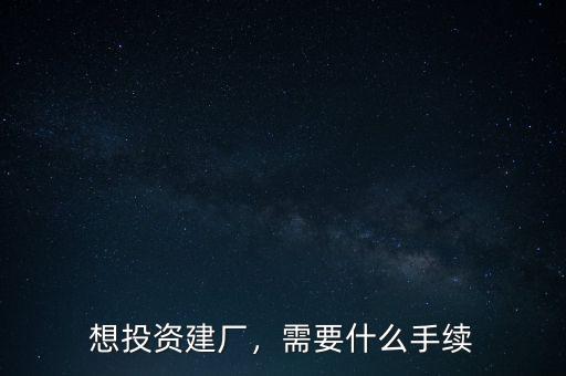 想投資建廠，需要什么手續(xù)