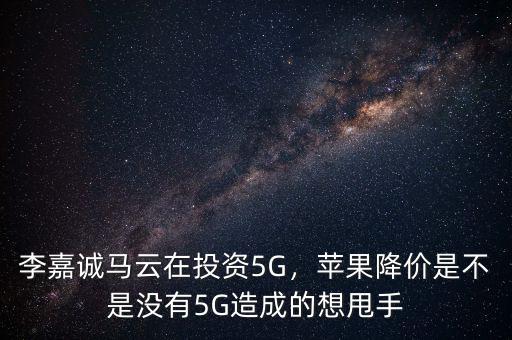 李嘉誠馬云在投資5G，蘋果降價是不是沒有5G造成的想甩手