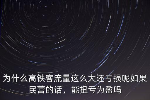 為什么高鐵客流量這么大還虧損呢如果民營的話，能扭虧為盈嗎