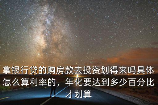 拿銀行貸的購房款去投資劃得來嗎具體怎么算利率的，年化要達(dá)到多少百分比才劃算