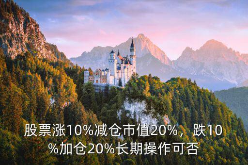 股票漲10%減倉(cāng)市值20%，跌10%加倉(cāng)20%長(zhǎng)期操作可否