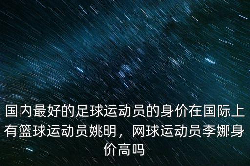 國(guó)內(nèi)最好的足球運(yùn)動(dòng)員的身價(jià)在國(guó)際上有籃球運(yùn)動(dòng)員姚明，網(wǎng)球運(yùn)動(dòng)員李娜身價(jià)高嗎