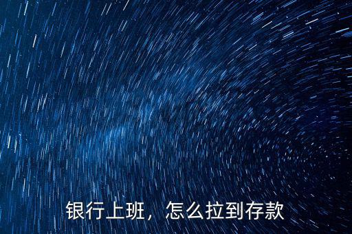 銀行上班，怎么拉到存款