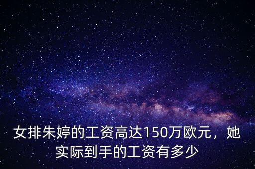 女排朱婷的工資高達(dá)150萬歐元，她實(shí)際到手的工資有多少