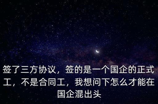 簽了三方協(xié)議，簽的是一個(gè)國企的正式工，不是合同工，我想問下怎么才能在國企混出頭