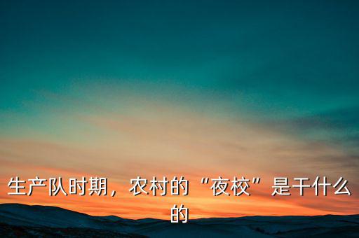 生產(chǎn)隊(duì)時(shí)期，農(nóng)村的“夜校”是干什么的