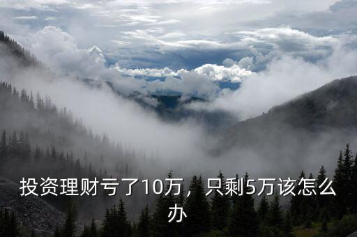 投資理財虧了10萬，只剩5萬該怎么辦