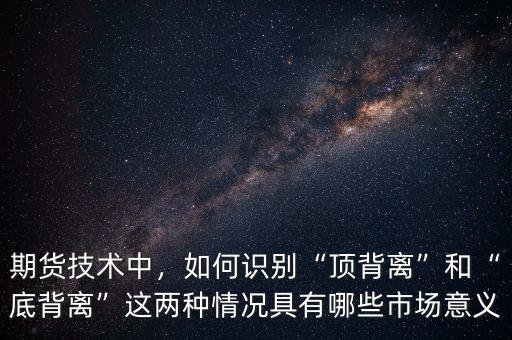 期貨技術(shù)中，如何識別“頂背離”和“底背離”這兩種情況具有哪些市場意義