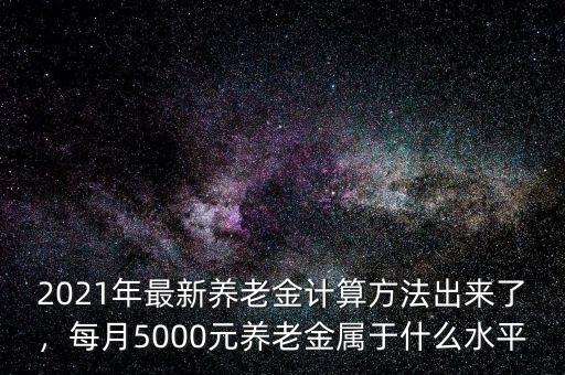 2021年最新養(yǎng)老金計(jì)算方法出來(lái)了，每月5000元養(yǎng)老金屬于什么水平