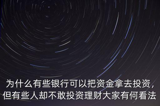 為什么有些銀行可以把資金拿去投資，但有些人卻不敢投資理財(cái)大家有何看法