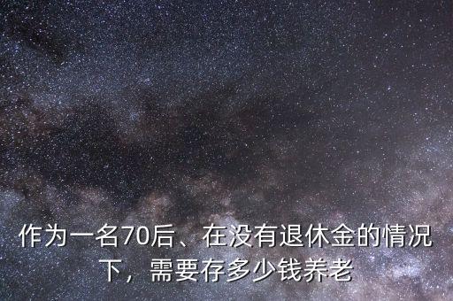 作為一名70后、在沒有退休金的情況下，需要存多少錢養(yǎng)老